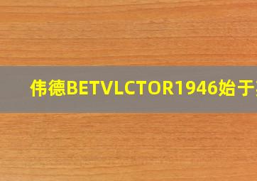 伟德BETVLCTOR1946始于英国