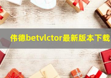 伟德betvlctor最新版本下载