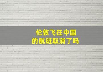 伦敦飞往中国的航班取消了吗