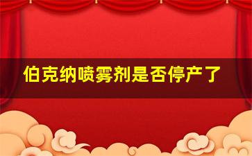 伯克纳喷雾剂是否停产了