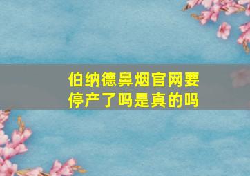 伯纳德鼻烟官网要停产了吗是真的吗