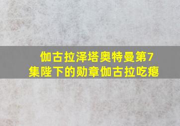 伽古拉泽塔奥特曼第7集陛下的勋章伽古拉吃瘪