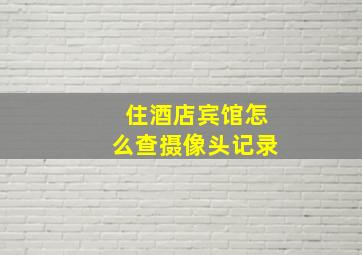 住酒店宾馆怎么查摄像头记录