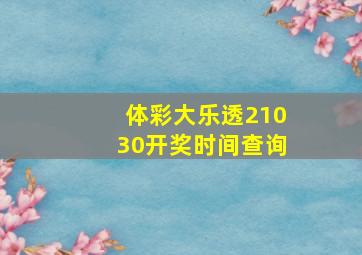 体彩大乐透21030开奖时间查询