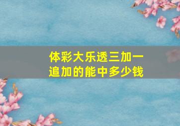 体彩大乐透三加一追加的能中多少钱