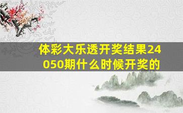 体彩大乐透开奖结果24050期什么时候开奖的