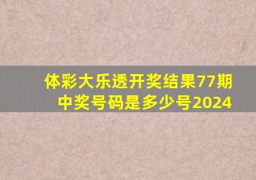 体彩大乐透开奖结果77期中奖号码是多少号2024