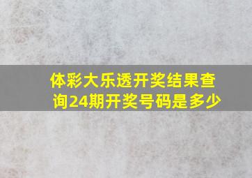 体彩大乐透开奖结果查询24期开奖号码是多少