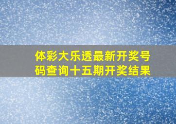 体彩大乐透最新开奖号码查询十五期开奖结果