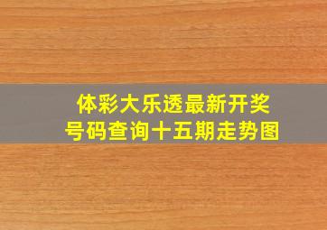 体彩大乐透最新开奖号码查询十五期走势图