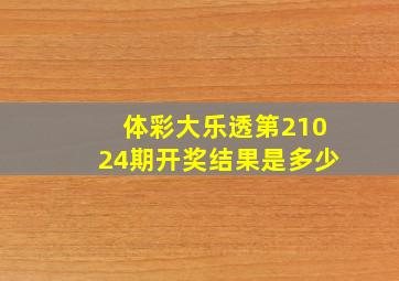 体彩大乐透第21024期开奖结果是多少