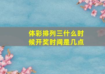 体彩排列三什么时候开奖时间是几点