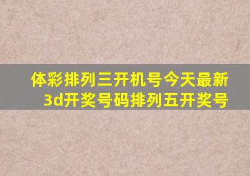 体彩排列三开机号今天最新3d开奖号码排列五开奖号