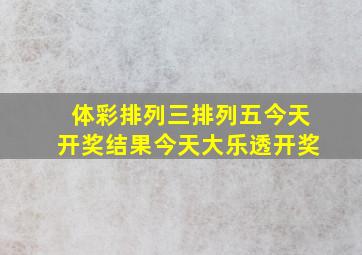 体彩排列三排列五今天开奖结果今天大乐透开奖