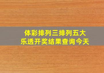 体彩排列三排列五大乐透开奖结果查询今天