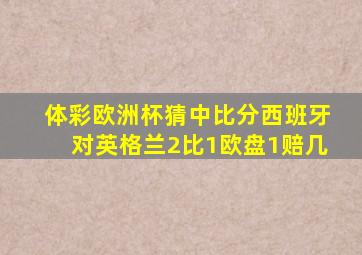 体彩欧洲杯猜中比分西班牙对英格兰2比1欧盘1赔几