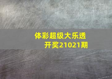 体彩超级大乐透开奖21021期