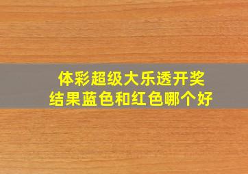 体彩超级大乐透开奖结果蓝色和红色哪个好