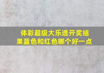 体彩超级大乐透开奖结果蓝色和红色哪个好一点