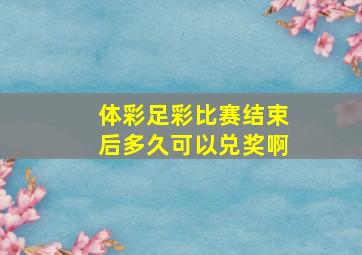 体彩足彩比赛结束后多久可以兑奖啊