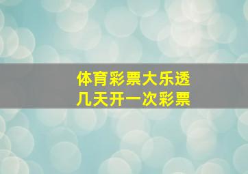 体育彩票大乐透几天开一次彩票