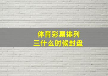 体育彩票排列三什么时候封盘