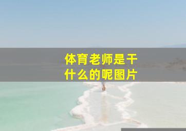 体育老师是干什么的呢图片