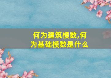 何为建筑模数,何为基础模数是什么