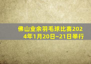 佛山业余羽毛球比赛2024年1月20日~21日举行