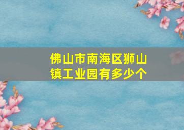 佛山市南海区狮山镇工业园有多少个