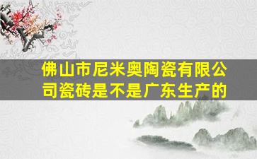 佛山市尼米奥陶瓷有限公司瓷砖是不是广东生产的