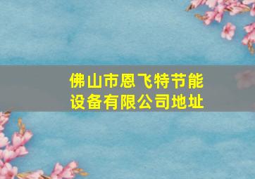 佛山市恩飞特节能设备有限公司地址