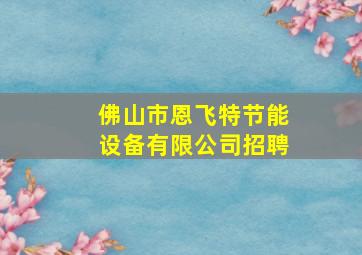 佛山市恩飞特节能设备有限公司招聘