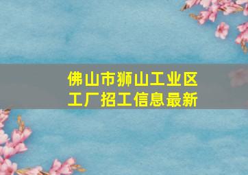 佛山市狮山工业区工厂招工信息最新