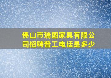 佛山市瑞图家具有限公司招聘普工电话是多少