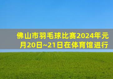 佛山市羽毛球比赛2024年元月20日~21日在体育馆进行