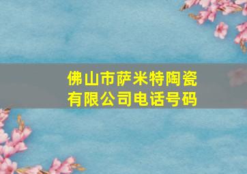 佛山市萨米特陶瓷有限公司电话号码