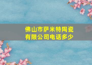 佛山市萨米特陶瓷有限公司电话多少