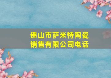 佛山市萨米特陶瓷销售有限公司电话