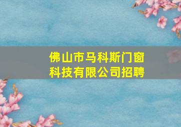 佛山市马科斯门窗科技有限公司招聘