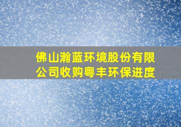 佛山瀚蓝环境股份有限公司收购粤丰环保进度