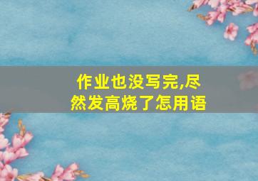 作业也没写完,尽然发高烧了怎用语