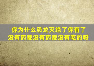 你为什么恐龙灭绝了你有了没有药都没有药都没有吃的呀