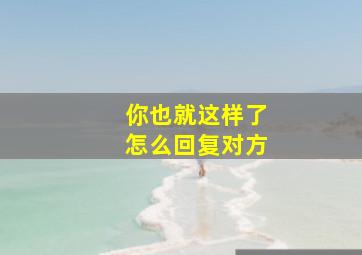 你也就这样了怎么回复对方