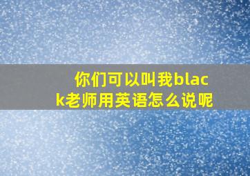 你们可以叫我black老师用英语怎么说呢