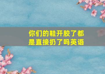 你们的鞋开胶了都是直接扔了吗英语