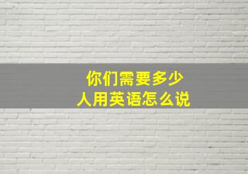 你们需要多少人用英语怎么说