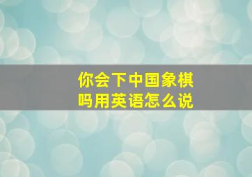 你会下中国象棋吗用英语怎么说