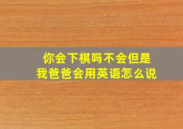 你会下棋吗不会但是我爸爸会用英语怎么说