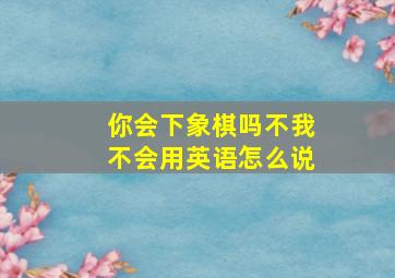 你会下象棋吗不我不会用英语怎么说